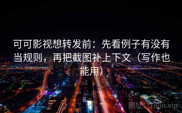 可可影视想转发前：先看例子有没有当规则，再把截图补上下文（写作也能用）