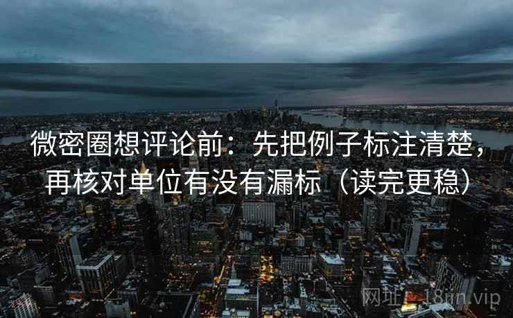 微密圈想评论前：先把例子标注清楚，再核对单位有没有漏标（读完更稳）