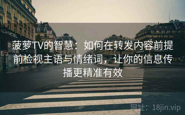 菠萝TV的智慧：如何在转发内容前提前检视主语与情绪词，让你的信息传播更精准有效
