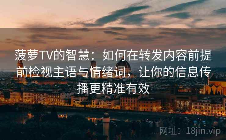 菠萝TV的智慧：如何在转发内容前提前检视主语与情绪词，让你的信息传播更精准有效
