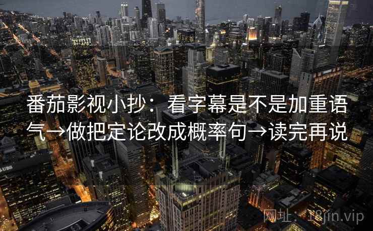 番茄影视小抄：看字幕是不是加重语气→做把定论改成概率句→读完再说