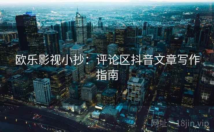 欧乐影视小抄：评论区抖音文章写作指南