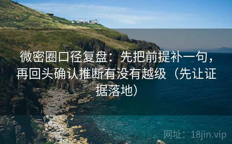 微密圈口径复盘：先把前提补一句，再回头确认推断有没有越级（先让证据落地）