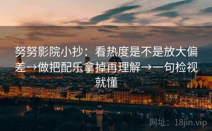 努努影院小抄：看热度是不是放大偏差→做把配乐拿掉再理解→一句检视就懂