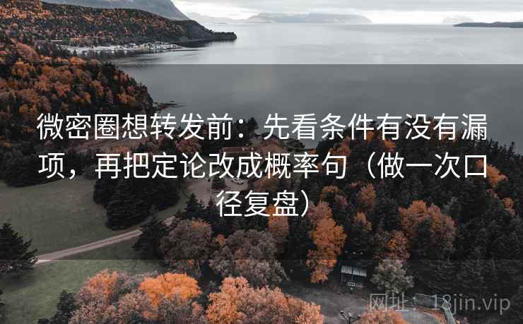 微密圈想转发前：先看条件有没有漏项，再把定论改成概率句（做一次口径复盘）
