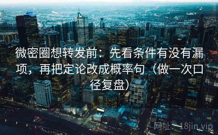微密圈想转发前：先看条件有没有漏项，再把定论改成概率句（做一次口径复盘）