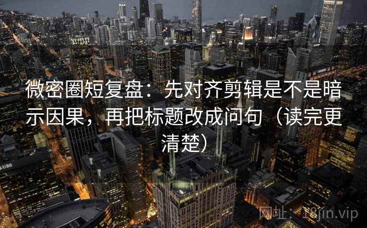 微密圈短复盘：先对齐剪辑是不是暗示因果，再把标题改成问句（读完更清楚）