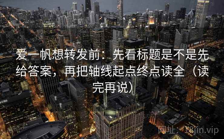 爱一帆想转发前：先看标题是不是先给答案，再把轴线起点终点读全（读完再说）