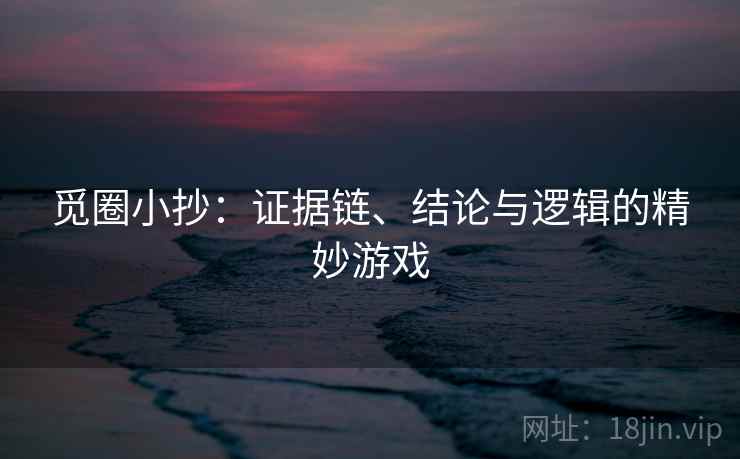 觅圈小抄：证据链、结论与逻辑的精妙游戏