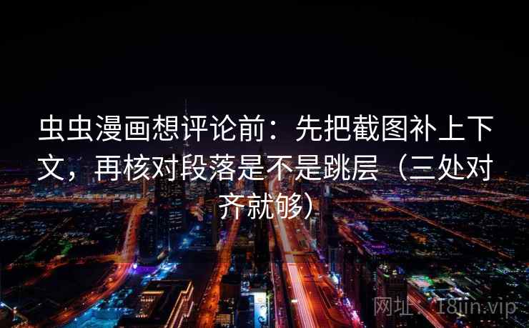 虫虫漫画想评论前：先把截图补上下文，再核对段落是不是跳层（三处对齐就够）