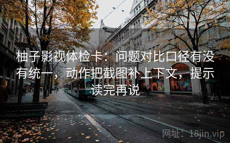 柚子影视体检卡：问题对比口径有没有统一，动作把截图补上下文，提示读完再说