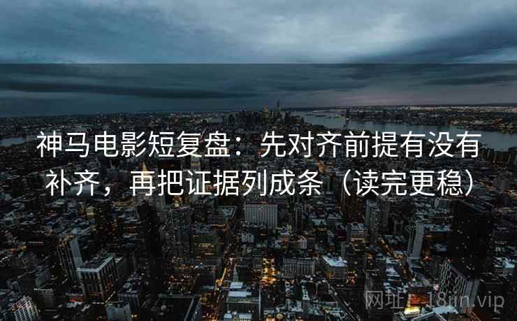 神马电影短复盘：先对齐前提有没有补齐，再把证据列成条（读完更稳）
