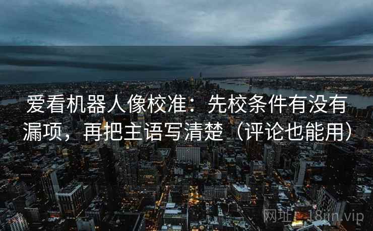 爱看机器人像校准：先校条件有没有漏项，再把主语写清楚（评论也能用）