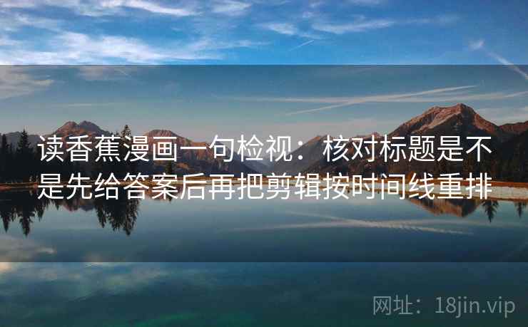 读香蕉漫画一句检视：核对标题是不是先给答案后再把剪辑按时间线重排