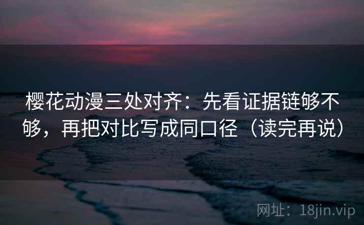 樱花动漫三处对齐：先看证据链够不够，再把对比写成同口径（读完再说）