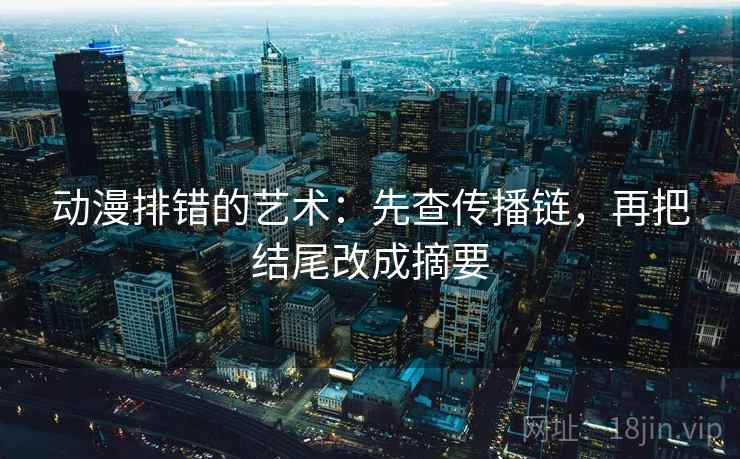 动漫排错的艺术：先查传播链，再把结尾改成摘要