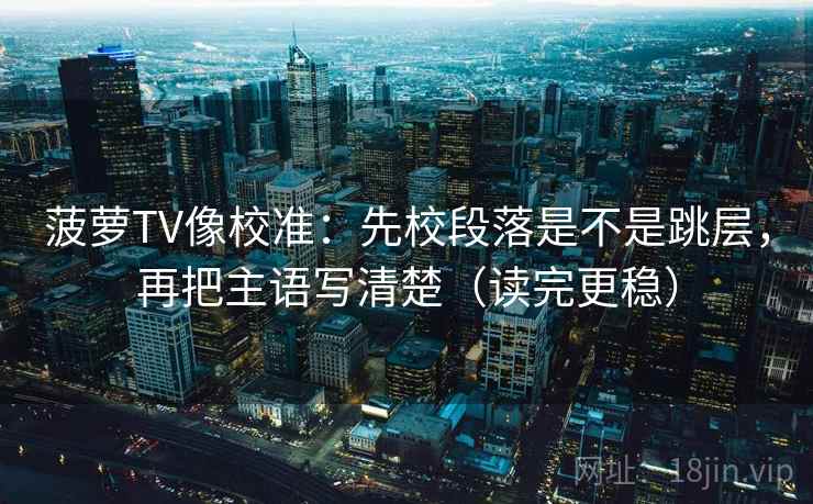 菠萝TV像校准：先校段落是不是跳层，再把主语写清楚（读完更稳）