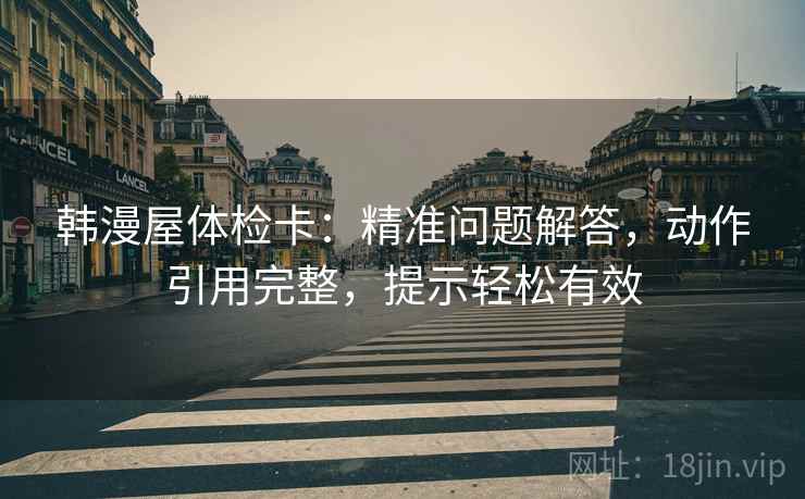 韩漫屋体检卡：精准问题解答，动作引用完整，提示轻松有效