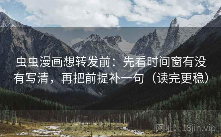 虫虫漫画想转发前：先看时间窗有没有写清，再把前提补一句（读完更稳）