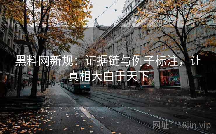 黑料网新规：证据链与例子标注，让真相大白于天下