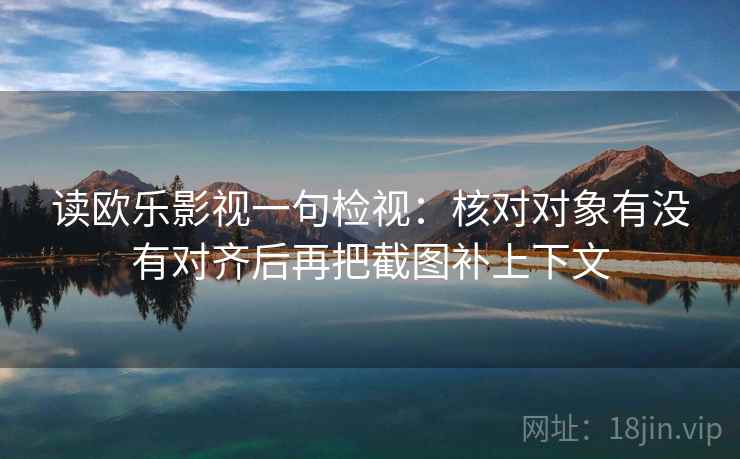 读欧乐影视一句检视：核对对象有没有对齐后再把截图补上下文