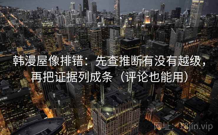 韩漫屋像排错：先查推断有没有越级，再把证据列成条（评论也能用）