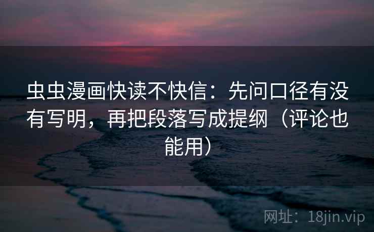 虫虫漫画快读不快信：先问口径有没有写明，再把段落写成提纲（评论也能用）