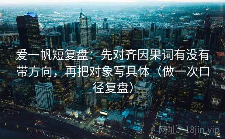 爱一帆短复盘：先对齐因果词有没有带方向，再把对象写具体（做一次口径复盘）