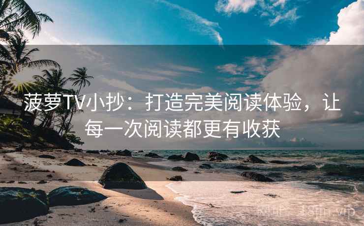 菠萝TV小抄：打造完美阅读体验，让每一次阅读都更有收获