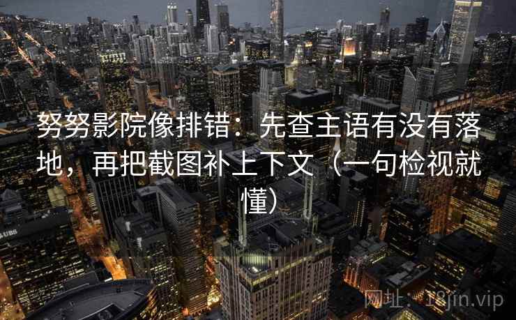 努努影院像排错：先查主语有没有落地，再把截图补上下文（一句检视就懂）