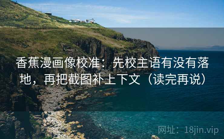 香蕉漫画像校准：先校主语有没有落地，再把截图补上下文（读完再说）