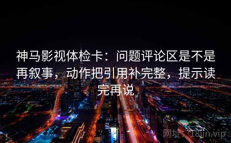 神马影视体检卡：问题评论区是不是再叙事，动作把引用补完整，提示读完再说