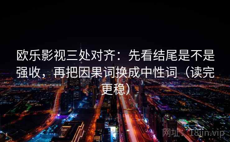 欧乐影视三处对齐：先看结尾是不是强收，再把因果词换成中性词（读完更稳）
