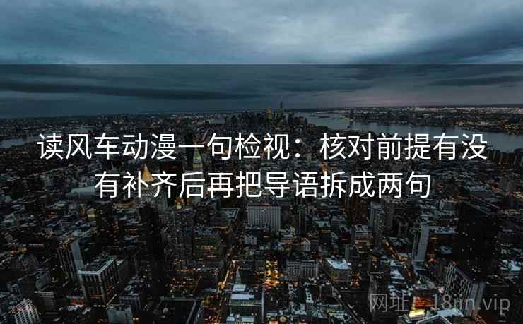 读风车动漫一句检视：核对前提有没有补齐后再把导语拆成两句