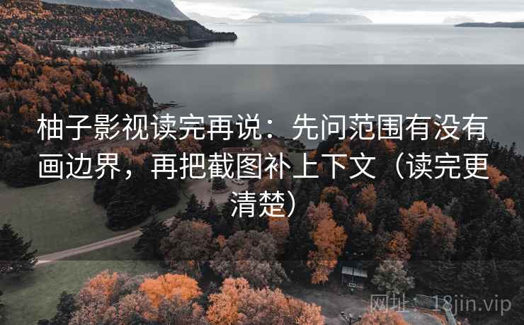 柚子影视读完再说：先问范围有没有画边界，再把截图补上下文（读完更清楚）