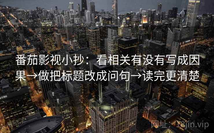 番茄影视小抄：看相关有没有写成因果→做把标题改成问句→读完更清楚