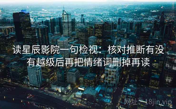 读星辰影院一句检视：核对推断有没有越级后再把情绪词删掉再读