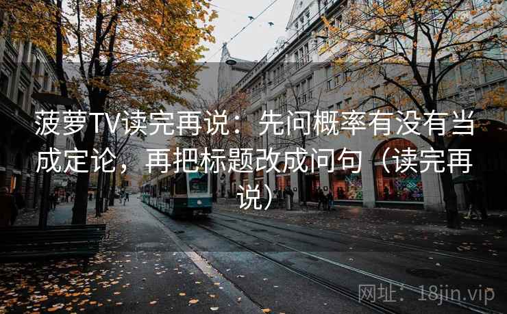 菠萝TV读完再说：先问概率有没有当成定论，再把标题改成问句（读完再说）