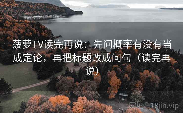 菠萝TV读完再说：先问概率有没有当成定论，再把标题改成问句（读完再说）