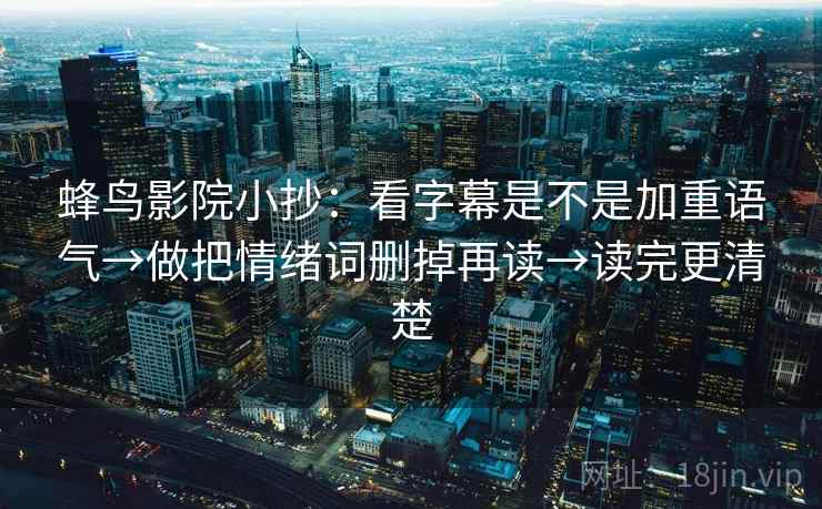 蜂鸟影院小抄：看字幕是不是加重语气→做把情绪词删掉再读→读完更清楚