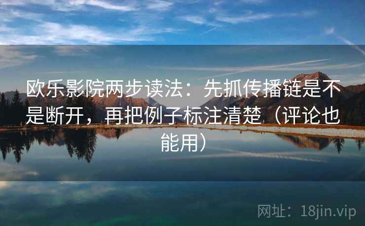 欧乐影院两步读法：先抓传播链是不是断开，再把例子标注清楚（评论也能用）