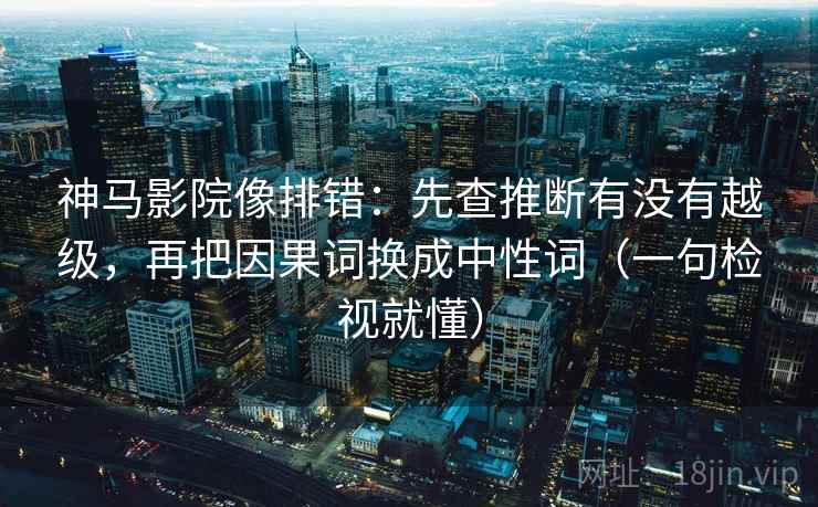 神马影院像排错：先查推断有没有越级，再把因果词换成中性词（一句检视就懂）