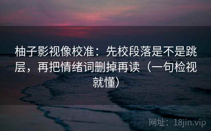 柚子影视像校准：先校段落是不是跳层，再把情绪词删掉再读（一句检视就懂）