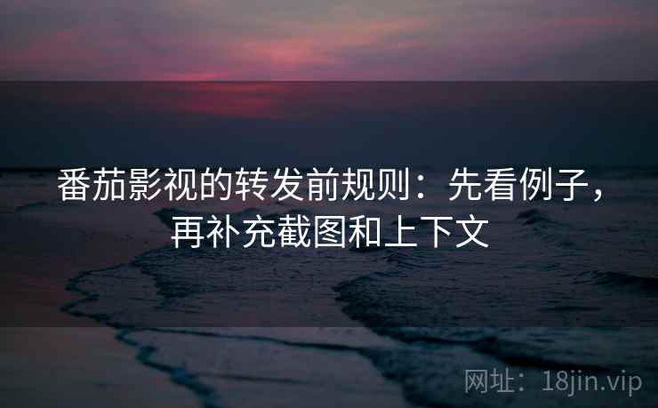 番茄影视的转发前规则：先看例子，再补充截图和上下文