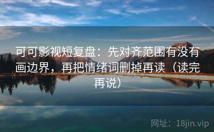 可可影视短复盘：先对齐范围有没有画边界，再把情绪词删掉再读（读完再说）