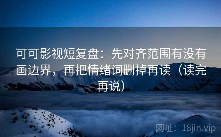 可可影视短复盘：先对齐范围有没有画边界，再把情绪词删掉再读（读完再说）