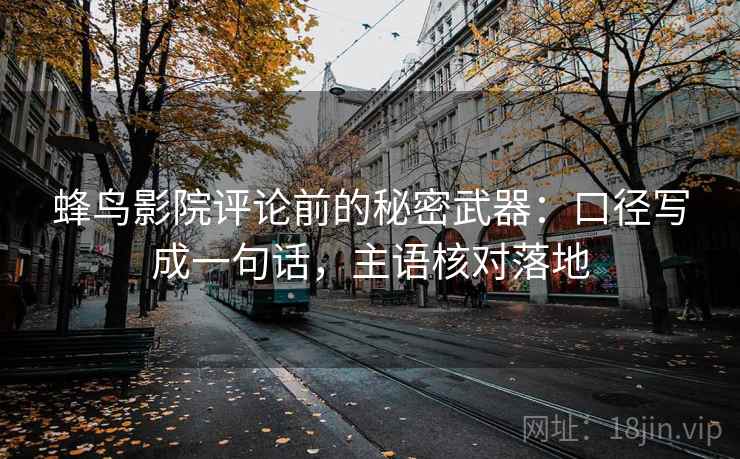 蜂鸟影院评论前的秘密武器：口径写成一句话，主语核对落地