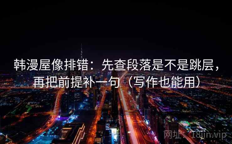 韩漫屋像排错：先查段落是不是跳层，再把前提补一句（写作也能用）