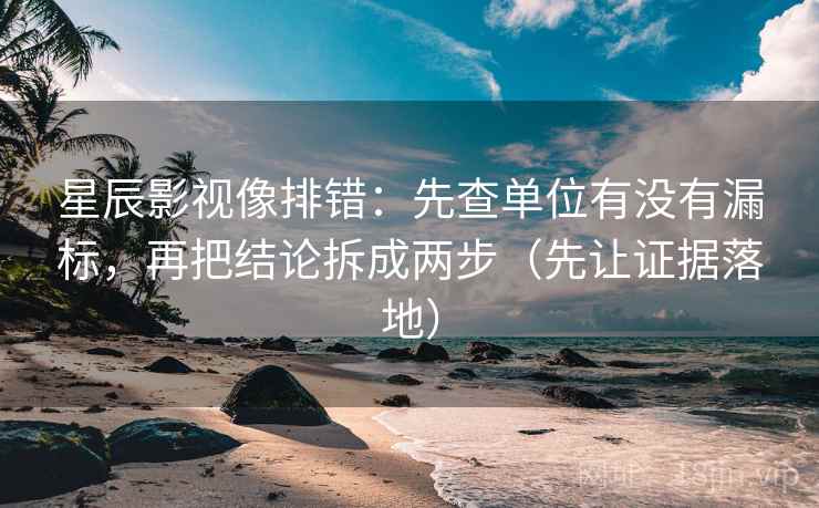 星辰影视像排错：先查单位有没有漏标，再把结论拆成两步（先让证据落地）