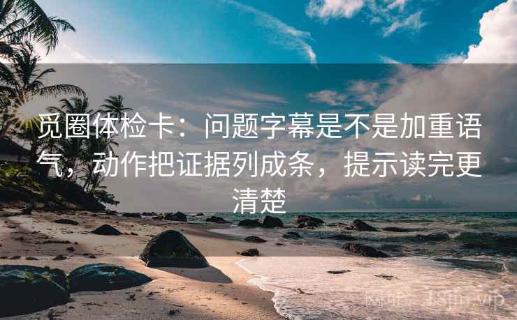 觅圈体检卡：问题字幕是不是加重语气，动作把证据列成条，提示读完更清楚